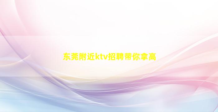 东莞附近ktv招聘带你拿高